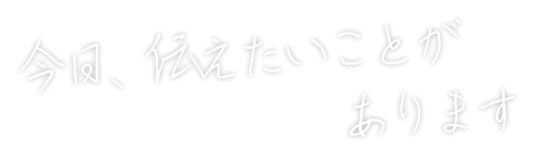 今日、伝えたいことがあります